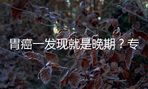 病情胃癌无症专家状现就莫一发因贻误期是晚